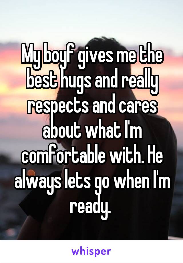 My boyf gives me the best hugs and really respects and cares about what I'm comfortable with. He always lets go when I'm ready. 