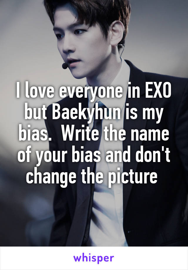 I love everyone in EXO but Baekyhun is my bias.  Write the name of your bias and don't change the picture 