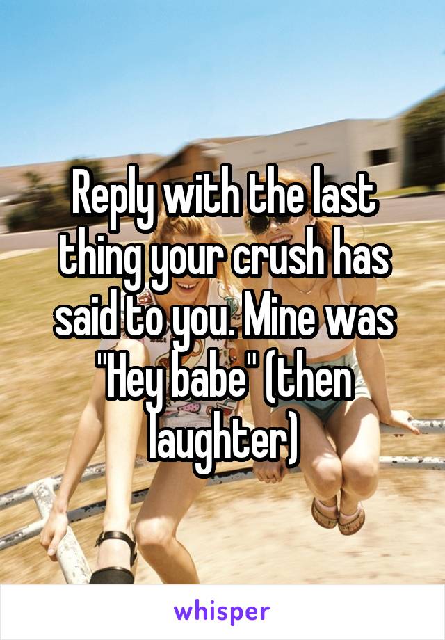 Reply with the last thing your crush has said to you. Mine was "Hey babe" (then laughter)