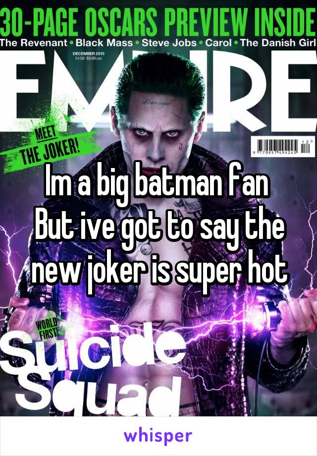 Im a big batman fan 
But ive got to say the new joker is super hot