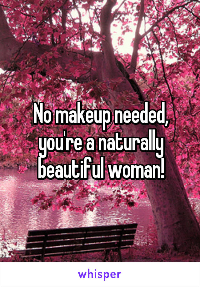 No makeup needed, you're a naturally beautiful woman!