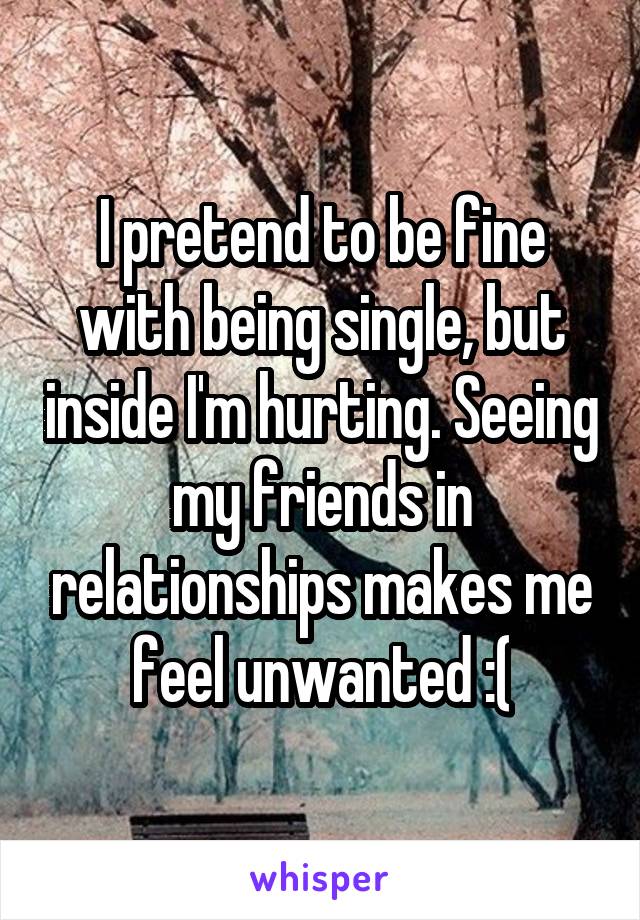 I pretend to be fine with being single, but inside I'm hurting. Seeing my friends in relationships makes me feel unwanted :(