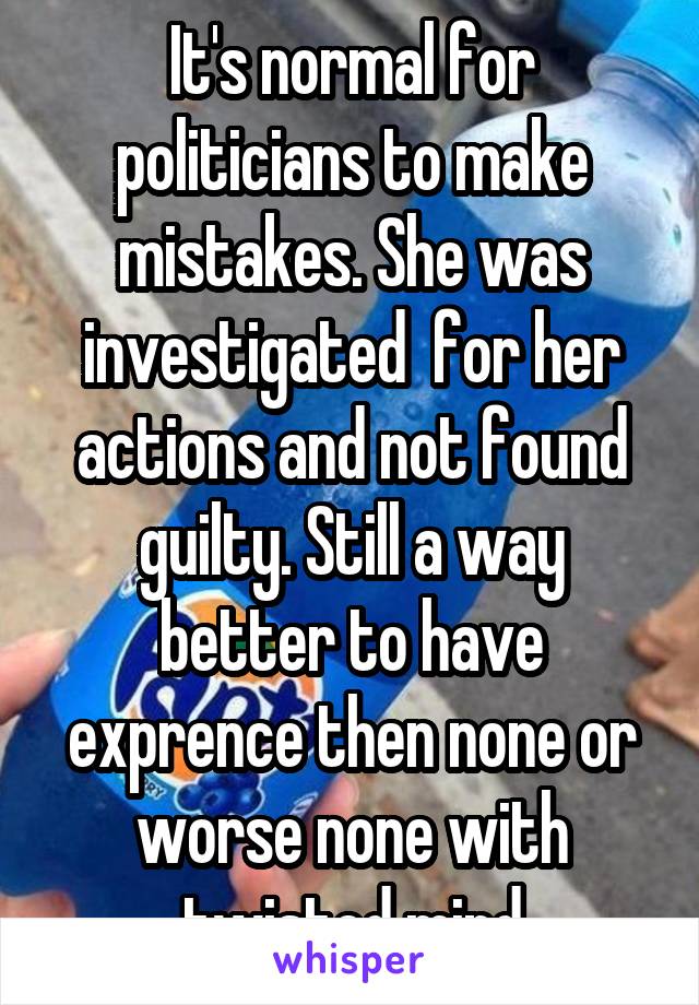 It's normal for politicians to make mistakes. She was investigated  for her actions and not found guilty. Still a way better to have exprence then none or worse none with twisted mind