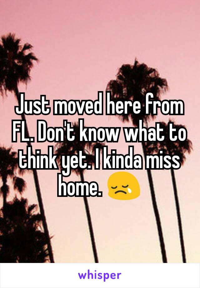 Just moved here from FL. Don't know what to think yet. I kinda miss home. 😢