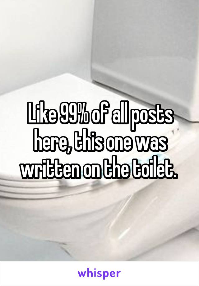 Like 99% of all posts here, this one was written on the toilet. 