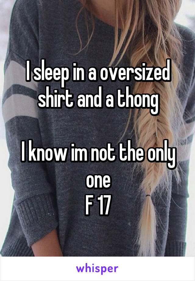 I sleep in a oversized shirt and a thong

I know im not the only one
F 17