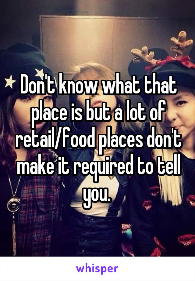 Don't know what that place is but a lot of retail/food places don't make it required to tell you. 