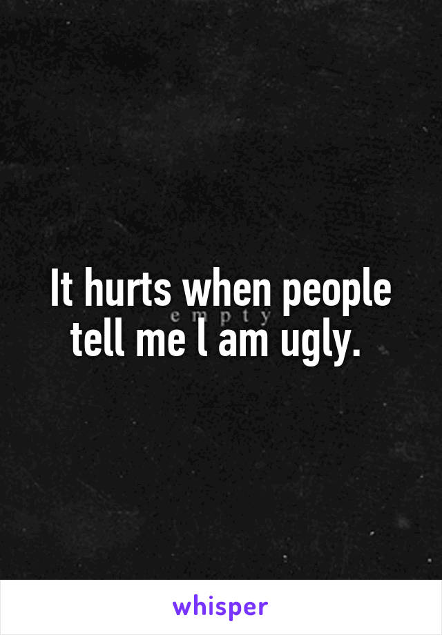 It hurts when people tell me l am ugly. 