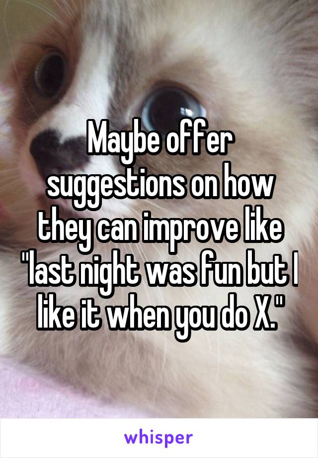 Maybe offer suggestions on how they can improve like "last night was fun but I like it when you do X."