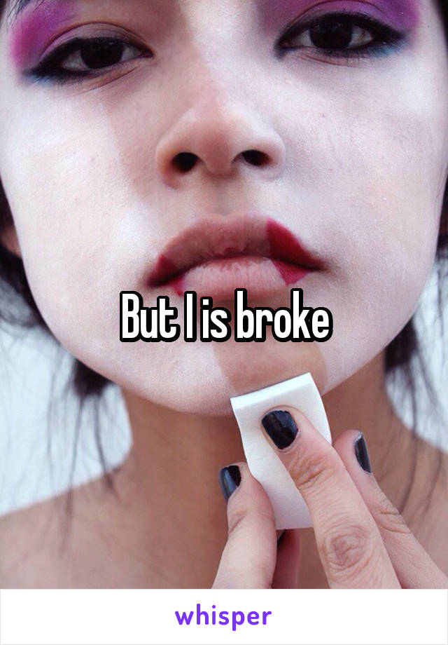 But I is broke