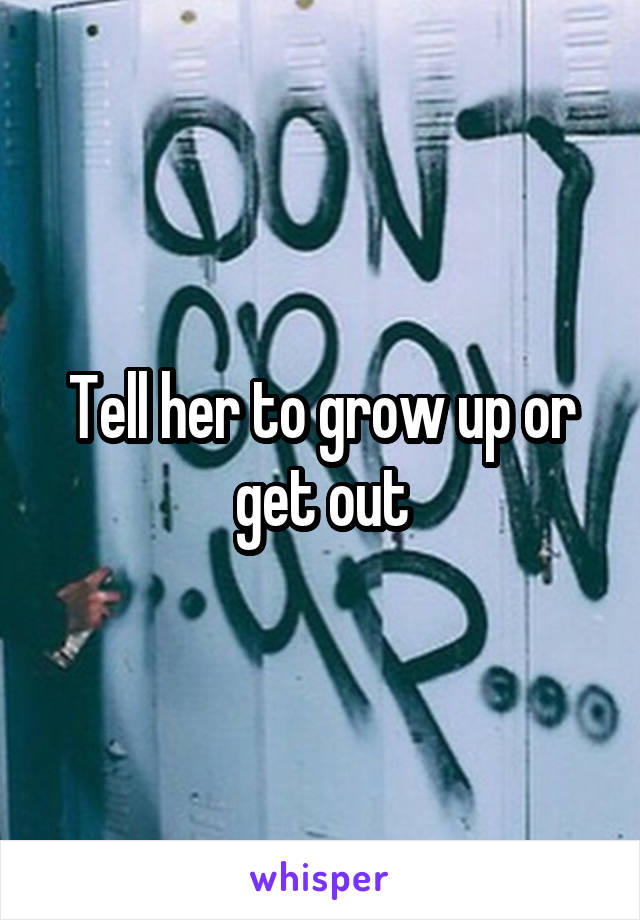 Tell her to grow up or get out