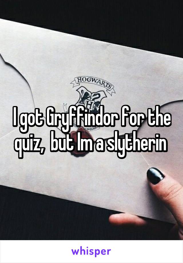 I got Gryffindor for the quiz,  but Im a slytherin 