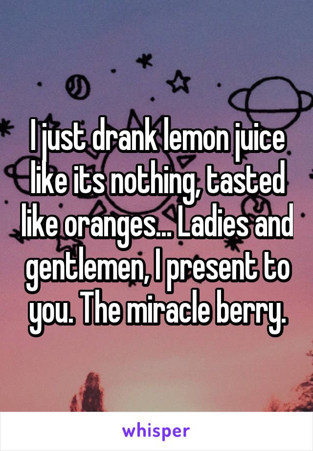 I just drank lemon juice like its nothing, tasted like oranges... Ladies and gentlemen, I present to you. The miracle berry.