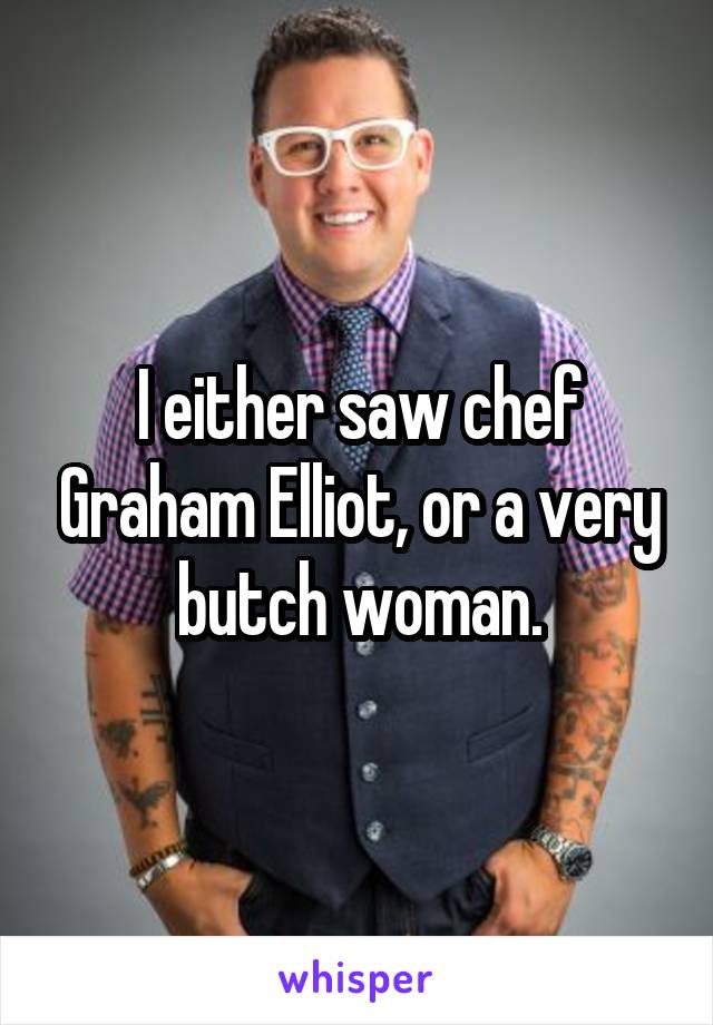 I either saw chef Graham Elliot, or a very butch woman.