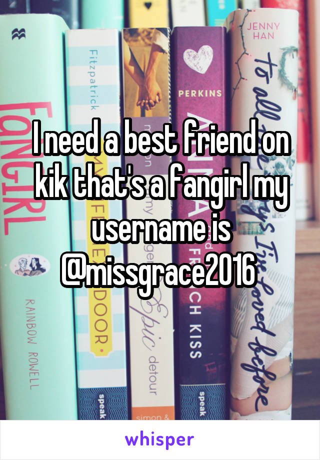 I need a best friend on kik that's a fangirl my username is @missgrace2016 
