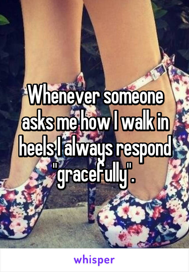 Whenever someone asks me how I walk in heels I always respond "gracefully". 