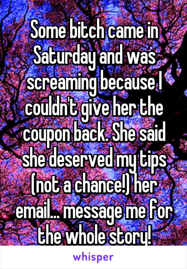 Some bitch came in Saturday and was screaming because I couldn't give her the coupon back. She said she deserved my tips (not a chance!) her email... message me for the whole story!