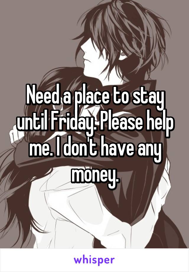 Need a place to stay until Friday. Please help me. I don't have any money.