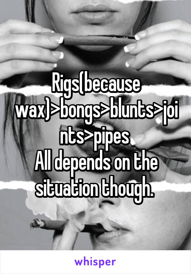 Rigs(because wax)>bongs>blunts>joints>pipes 
All depends on the situation though. 