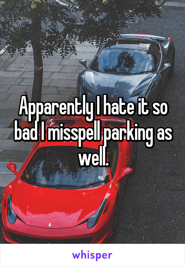 Apparently I hate it so bad I misspell parking as well.