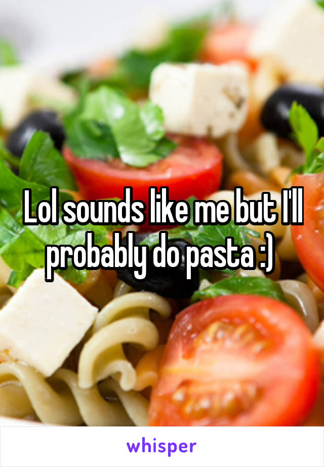 Lol sounds like me but I'll probably do pasta :) 