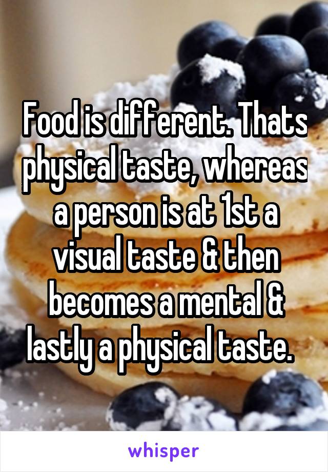 Food is different. Thats physical taste, whereas a person is at 1st a visual taste & then becomes a mental & lastly a physical taste.  