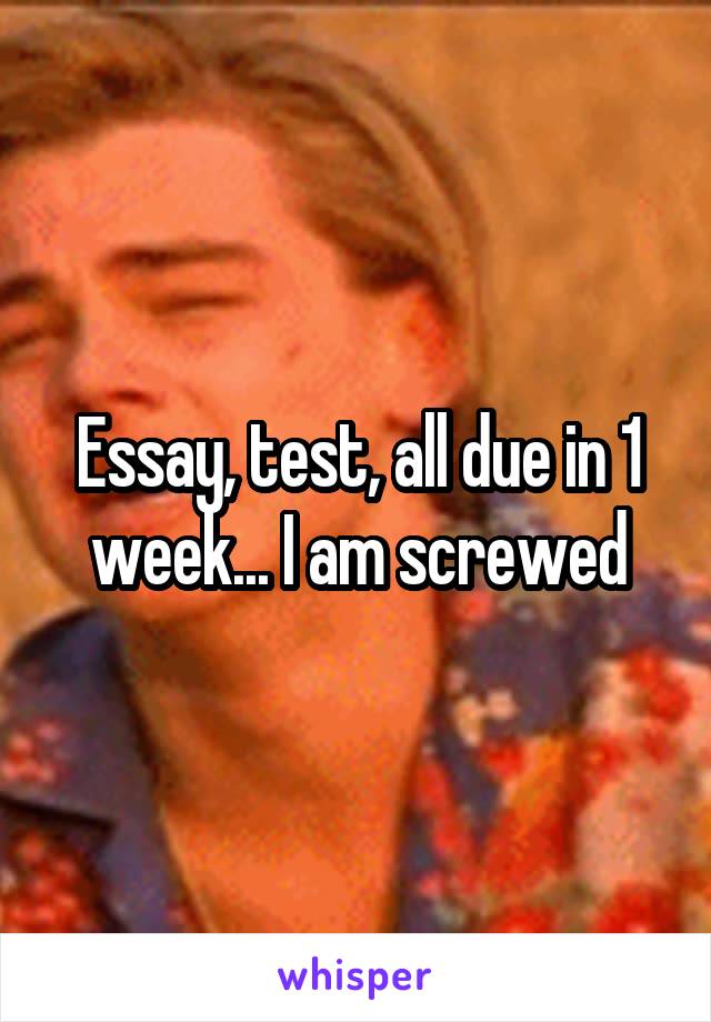 Essay, test, all due in 1 week... I am screwed