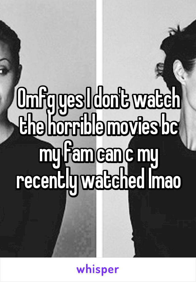 Omfg yes I don't watch the horrible movies bc my fam can c my recently watched lmao