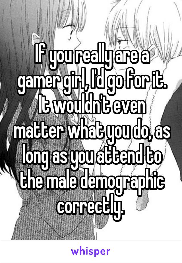 If you really are a gamer girl, I'd go for it. It wouldn't even matter what you do, as long as you attend to the male demographic correctly. 