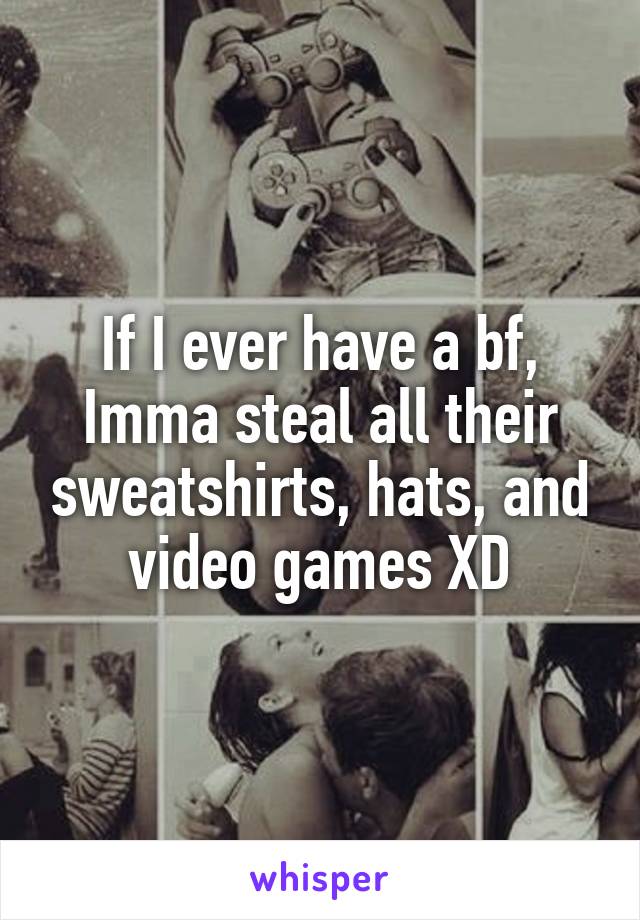 If I ever have a bf, Imma steal all their sweatshirts, hats, and video games XD