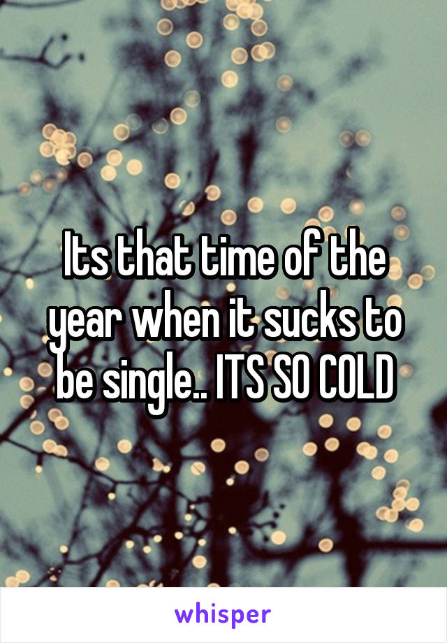 Its that time of the year when it sucks to be single.. ITS SO COLD