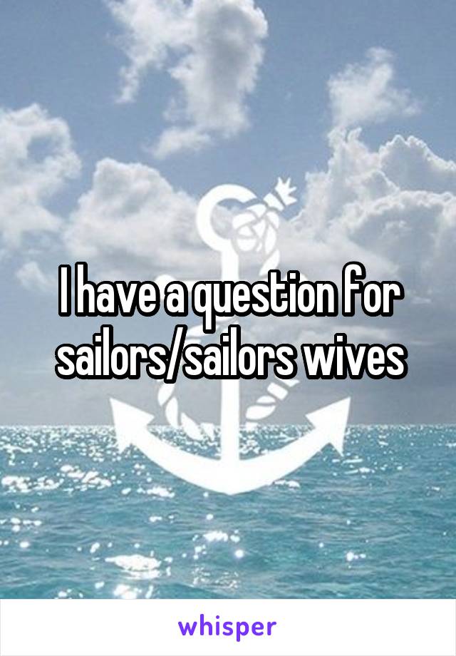 I have a question for sailors/sailors wives