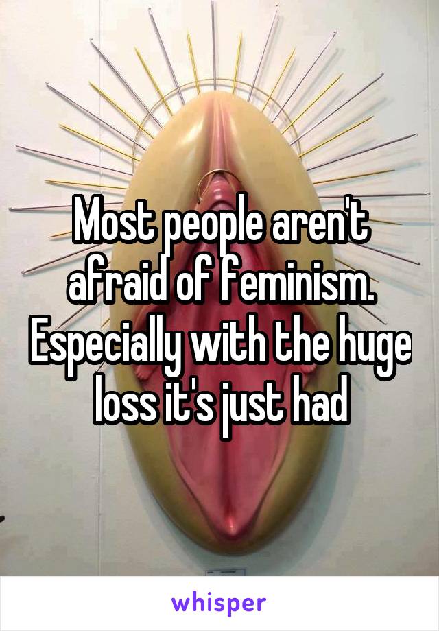 Most people aren't afraid of feminism. Especially with the huge loss it's just had