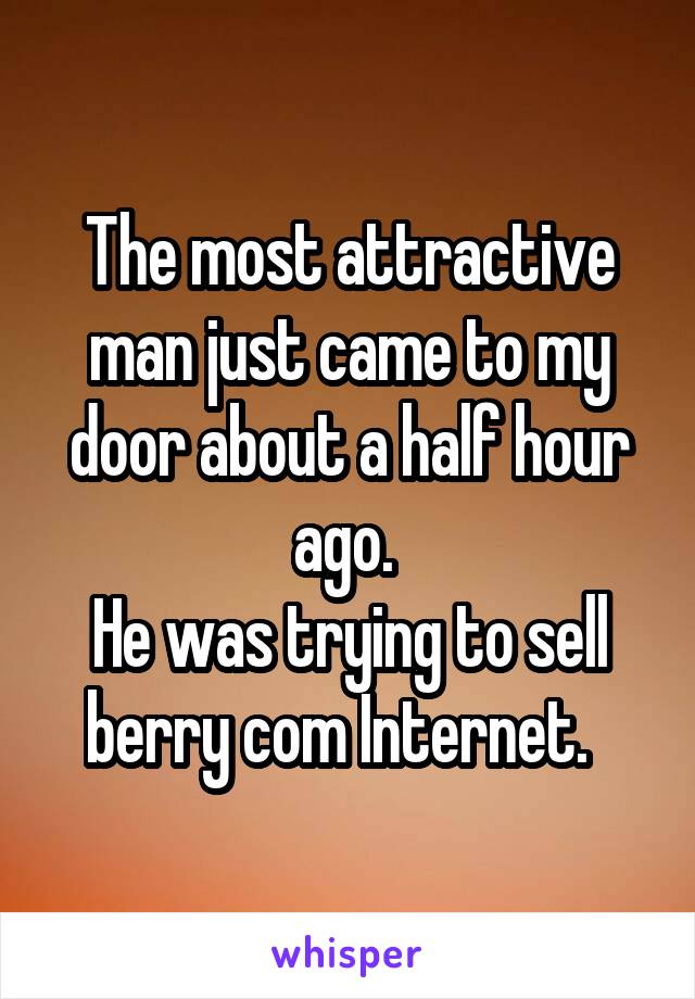 The most attractive man just came to my door about a half hour ago. 
He was trying to sell berry com Internet.  