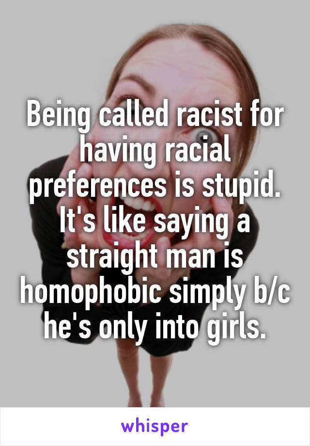 Being called racist for having racial preferences is stupid. It's like saying a straight man is homophobic simply b/c he's only into girls.