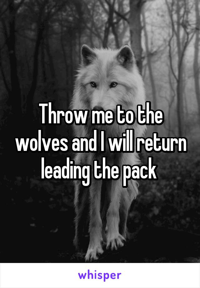 Throw me to the wolves and I will return leading the pack 