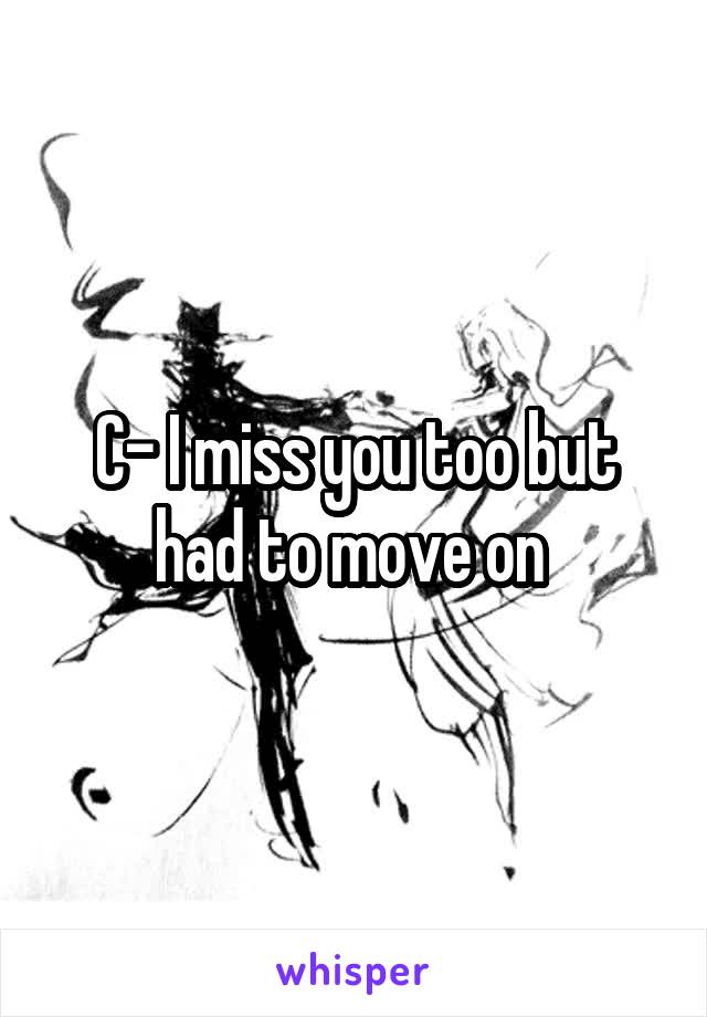 C- I miss you too but had to move on 