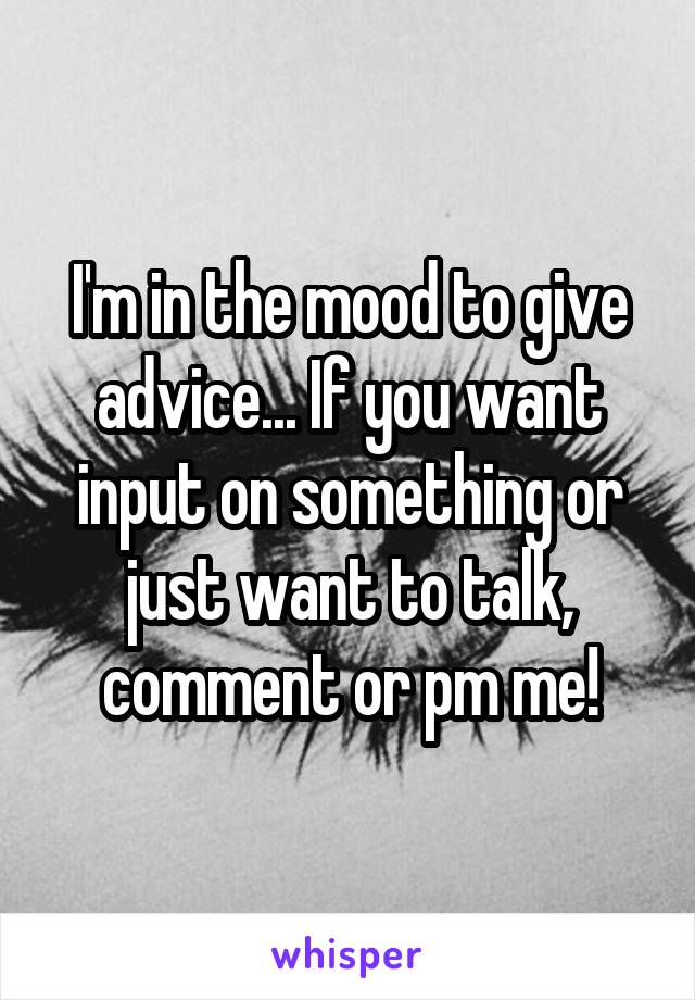 I'm in the mood to give advice... If you want input on something or just want to talk, comment or pm me!