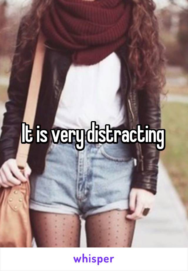 It is very distracting 