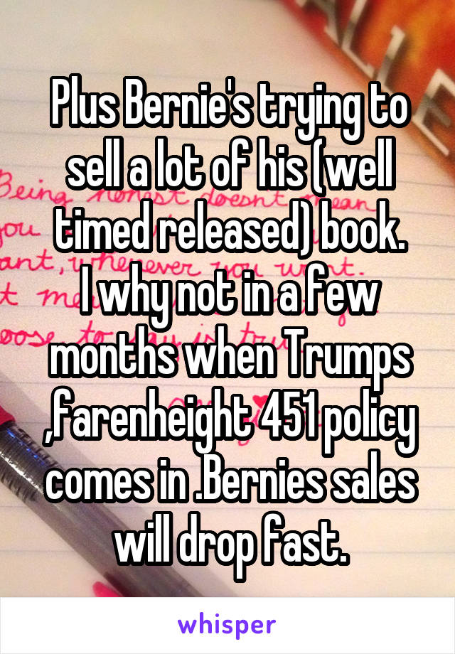 Plus Bernie's trying to sell a lot of his (well timed released) book.
I why not in a few months when Trumps ,farenheight 451 policy comes in .Bernies sales will drop fast.