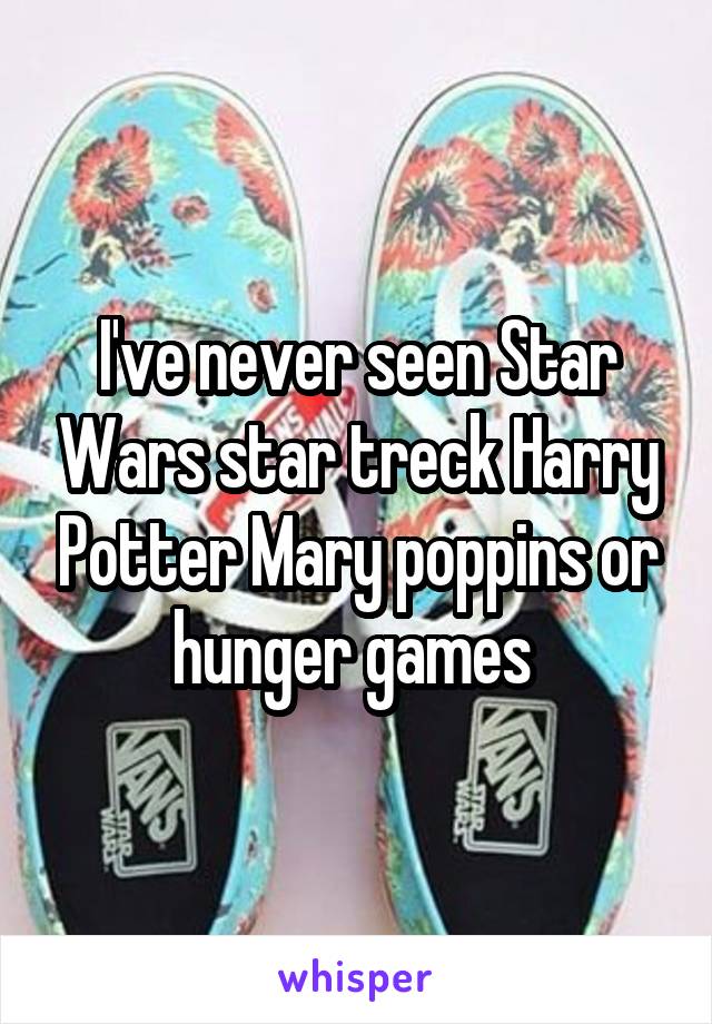 I've never seen Star Wars star treck Harry Potter Mary poppins or hunger games 