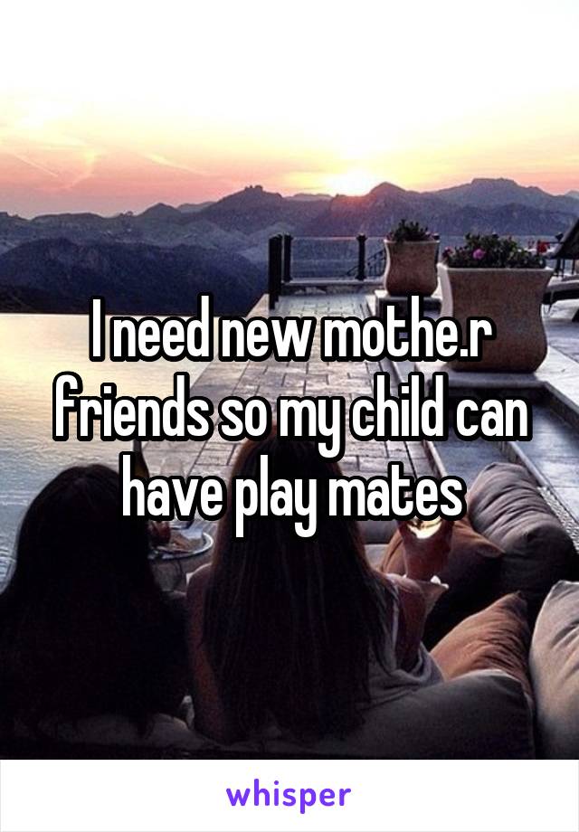 I need new mothe.r friends so my child can have play mates