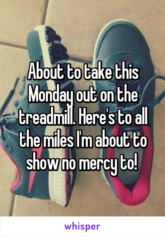 About to take this Monday out on the treadmill. Here's to all the miles I'm about to show no mercy to! 