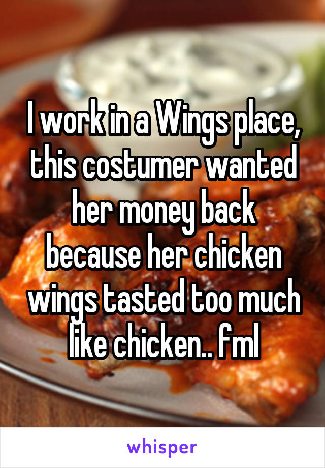 I work in a Wings place, this costumer wanted her money back because her chicken wings tasted too much like chicken.. fml