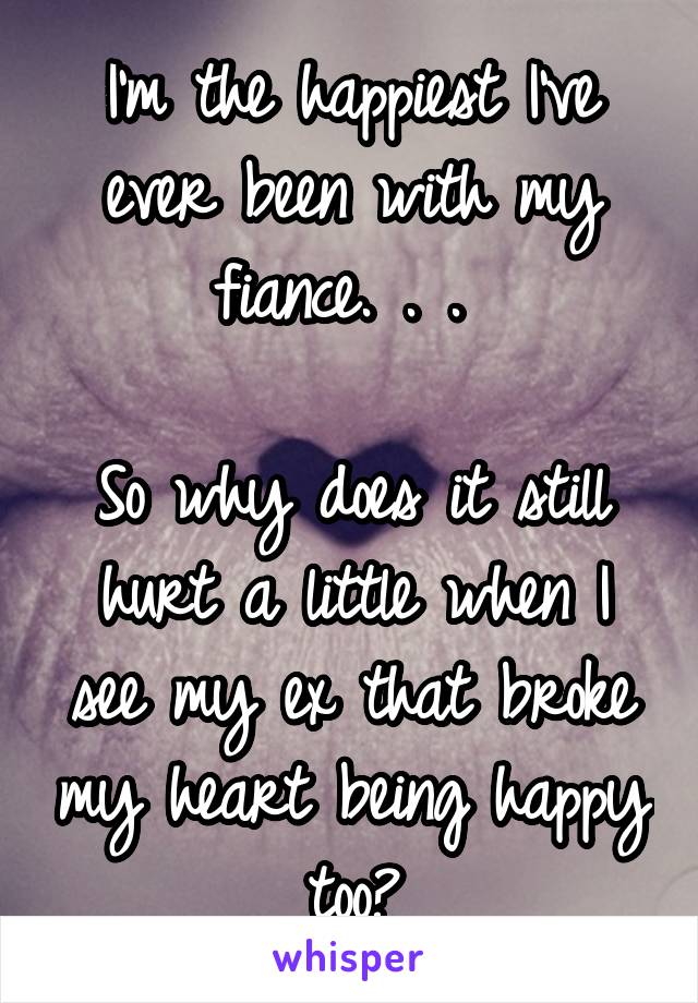 I'm the happiest I've ever been with my fiance. . . 

So why does it still hurt a little when I see my ex that broke my heart being happy too?