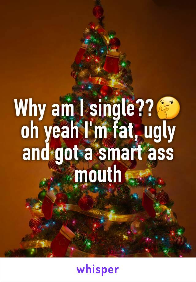 Why am I single??🤔 oh yeah I'm fat, ugly and got a smart ass mouth