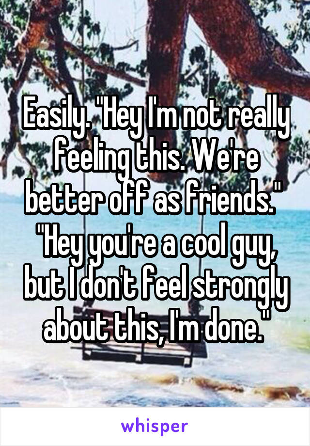 Easily. "Hey I'm not really feeling this. We're better off as friends." 
"Hey you're a cool guy, but I don't feel strongly about this, I'm done."