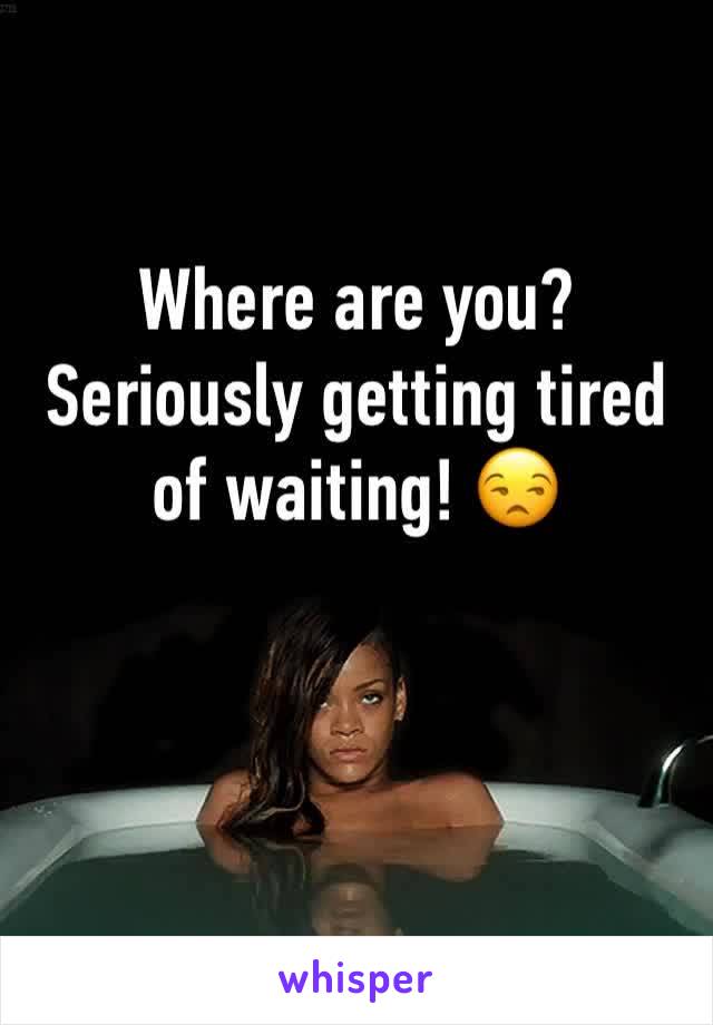 Where are you? Seriously getting tired of waiting! 😒