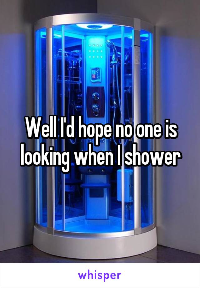 Well I'd hope no one is looking when I shower