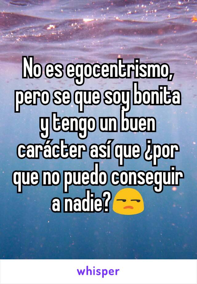 No es egocentrismo, pero se que soy bonita y tengo un buen carácter así que ¿por que no puedo conseguir a nadie?😒